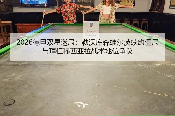 2026德甲双星迷局：勒沃库森维尔茨续约僵局与拜仁穆西亚拉战术地位争议