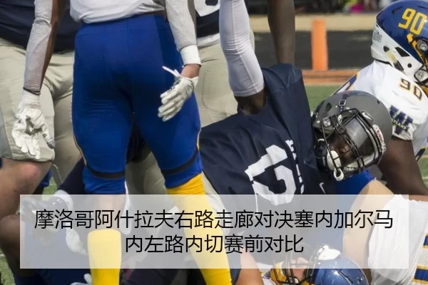 摩洛哥阿什拉夫右路走廊对决塞内加尔马内左路内切赛前对比