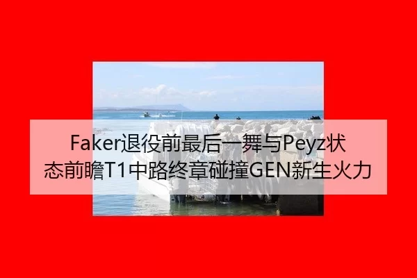 Faker退役前最后一舞与Peyz状态前瞻T1中路终章碰撞GEN新生火力